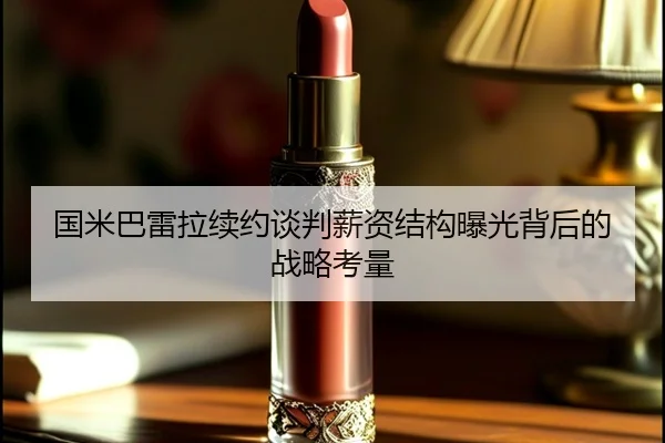 国米巴雷拉续约谈判薪资结构曝光背后的战略考量