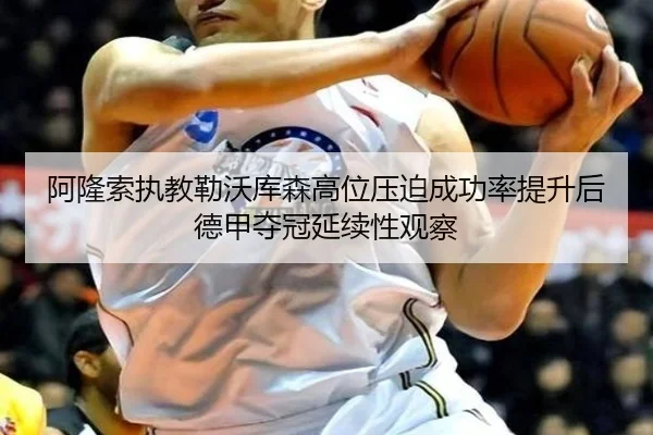 阿隆索执教勒沃库森高位压迫成功率提升后德甲夺冠延续性观察