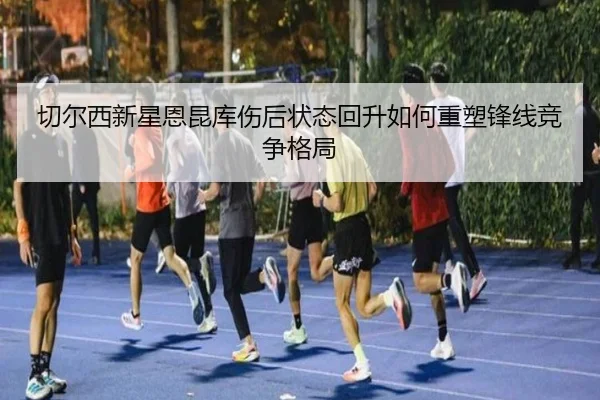 切尔西新星恩昆库伤后状态回升如何重塑锋线竞争格局