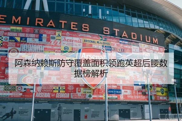 阿森纳赖斯防守覆盖面积领跑英超后腰数据榜解析