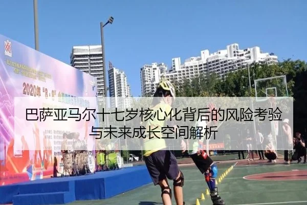 巴萨亚马尔十七岁核心化背后的风险考验与未来成长空间解析