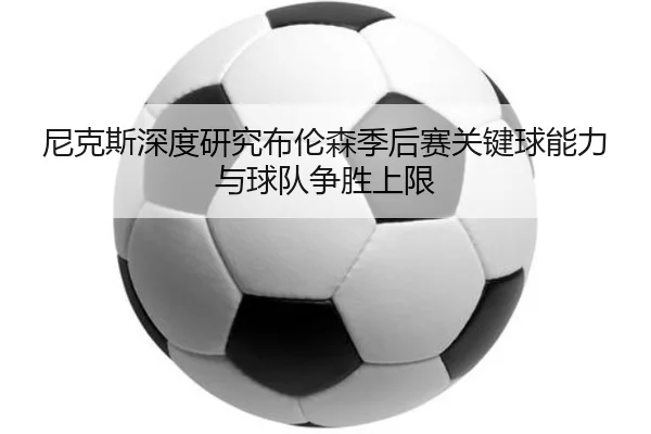 尼克斯深度研究布伦森季后赛关键球能力与球队争胜上限