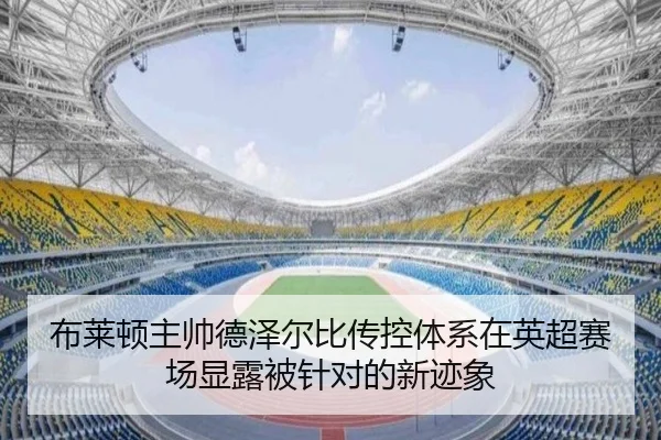 布莱顿主帅德泽尔比传控体系在英超赛场显露被针对的新迹象