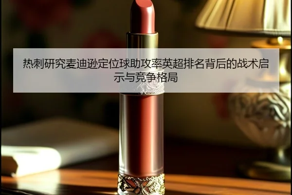 热刺研究麦迪逊定位球助攻率英超排名背后的战术启示与竞争格局