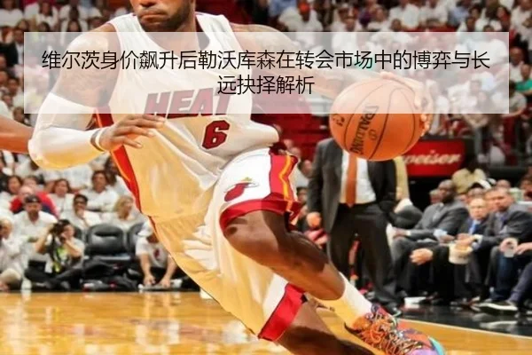 维尔茨身价飙升后勒沃库森在转会市场中的博弈与长远抉择解析