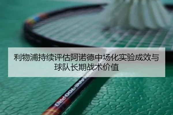 利物浦持续评估阿诺德中场化实验成效与球队长期战术价值