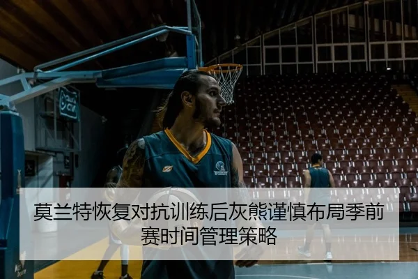 莫兰特恢复对抗训练后灰熊谨慎布局季前赛时间管理策略