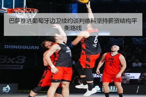 巴萨推进葡萄牙边卫续约谈判德科坚持薪资结构平衡路线