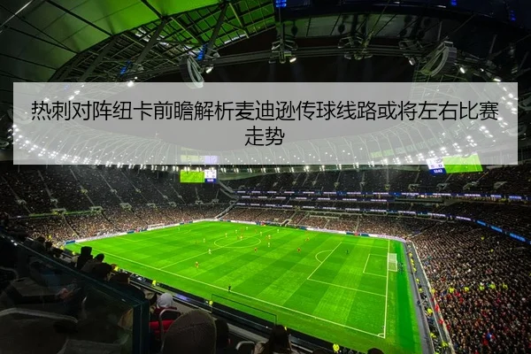 热刺对阵纽卡前瞻解析麦迪逊传球线路或将左右比赛走势