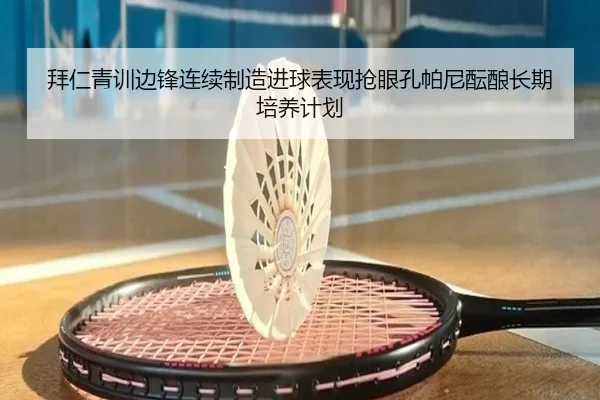 拜仁青训边锋连续制造进球表现抢眼孔帕尼酝酿长期培养计划
